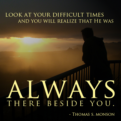 Look at your difficult times and you will realize that He was always there beside you - Thomas S. Monson