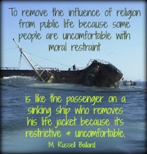 "To remove the influence of religion from public life because some people are uncomfortable with moral restraint is like the passenger on a sinking ship who removes his life jacket because it's restrictive and uncomfortable." - M. Russell Ballard; A photo of a sinking ship.