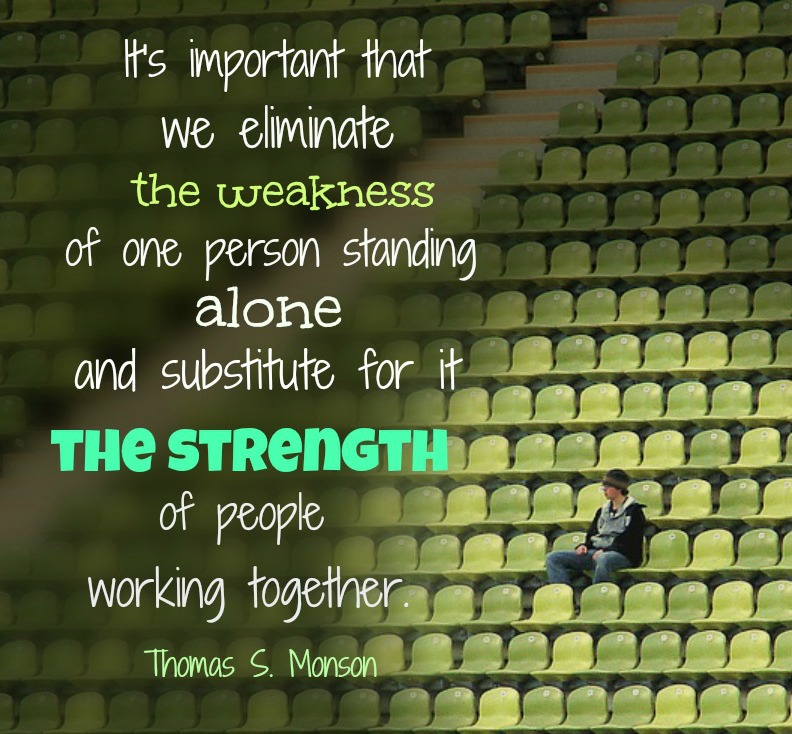 President Monson— It’s important that we eliminate the weakness of one standing alone and substitute for it the strength of people working together 