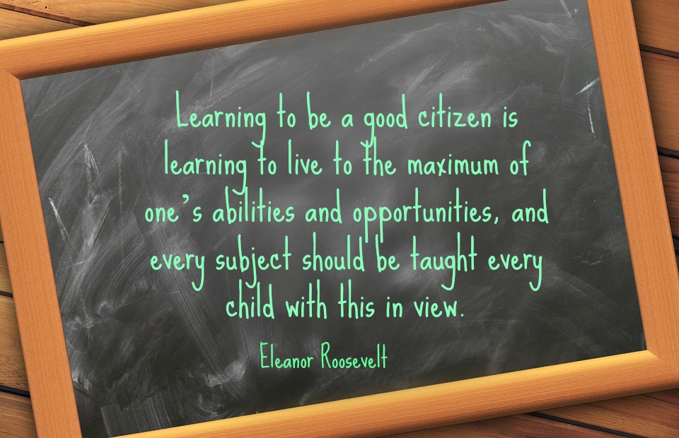 Learning to be a good citizen is learning to live to the maximum of one's abilities and opportunities, and every subject should be taught every child with this in view. Eleanor Roosevelt