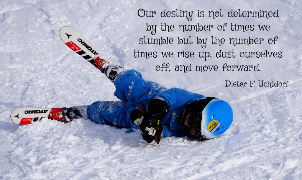 Our destiny is not determined by the number of times we stumble but by the number of times we rise up, dust ourselves off, and move forward. Dieter F. Uchtdorf