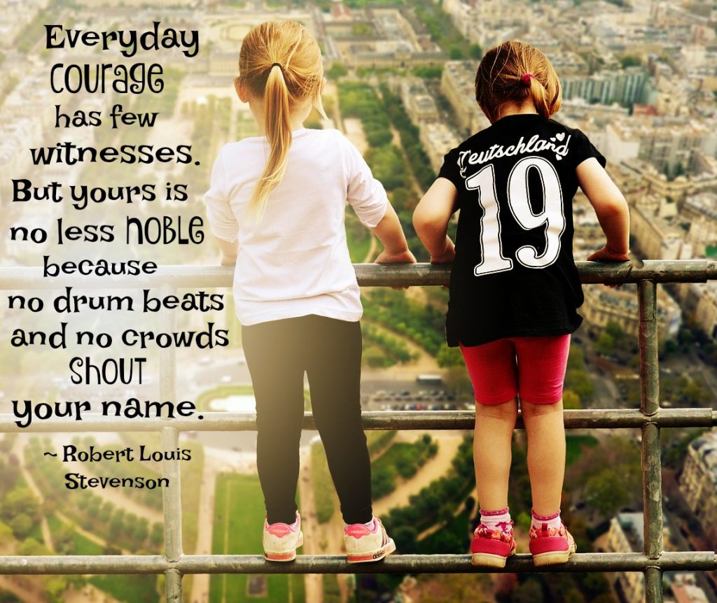 Everyday courage has few witnesses. But yours is no less noble because no drum beats for you and no crowds shout your name. Robert Louis Stevenson