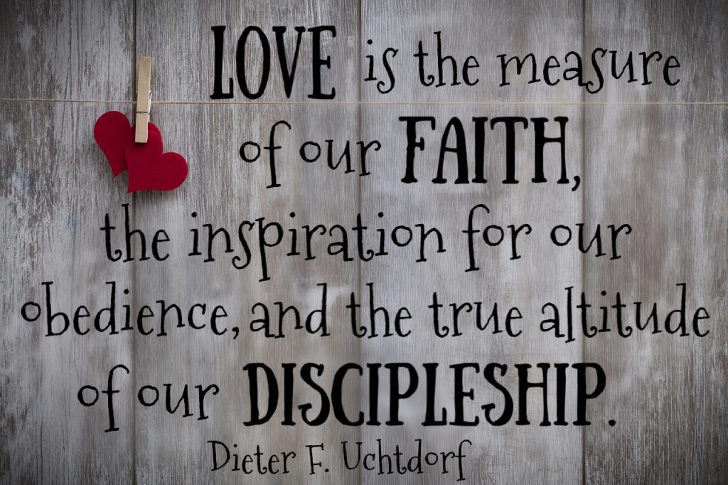 Love is the measure of our faith, the inspiration for our obedience, and the true altitude of our discipleship. Dieter F. Uchtdorf